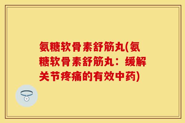 氨糖软骨素舒筋丸(氨糖软骨素舒筋丸：缓解关节疼痛的有效中药)