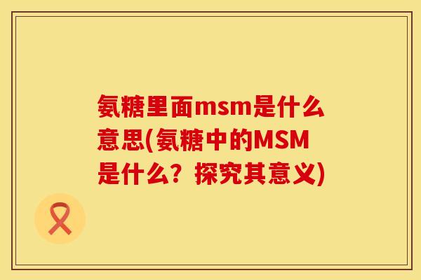 氨糖里面msm是什么意思(氨糖中的MSM是什么？探究其意义)