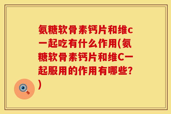 氨糖软骨素钙片和维c一起吃有什么作用(氨糖软骨素钙片和维C一起服用的作用有哪些？)