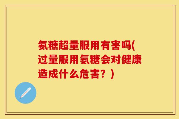 氨糖超量服用有害吗(过量服用氨糖会对健康造成什么危害？)