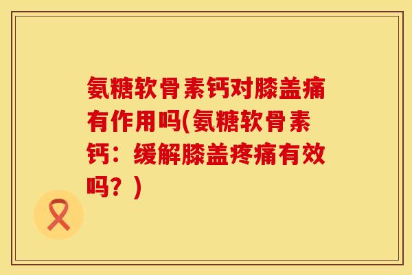 氨糖软骨素钙对膝盖痛有作用吗(氨糖软骨素钙:缓解膝盖疼痛有效吗?)
