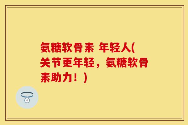 氨糖软骨素 年轻人(关节更年轻,氨糖软骨素助力!) 氨糖软骨素 年轻人(关节更年轻,氨糖软骨素助力!)