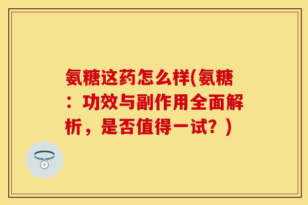 氨糖这药怎么样(氨糖：功效与副作用全面解析，是否值得一试？)