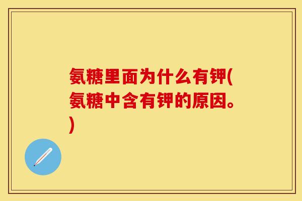 氨糖里面为什么有钾(氨糖中含有钾的原因。) 氨糖里面为什么有钾(氨糖中含有钾的原因。)