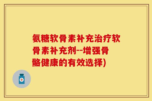 氨糖软骨素补充软骨素补充剂--增强骨骼健康的有效选择) 氨糖软骨素补充软骨素补充剂--增强骨骼健康的有效选择)