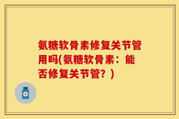 氨糖软骨素修复关节管用吗(氨糖软骨素：能否修复关节管？)