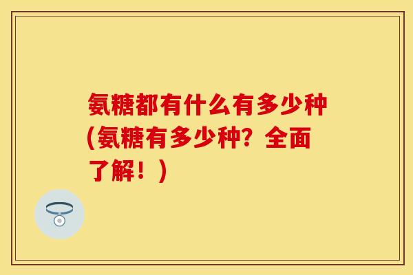 氨糖都有什么有多少种(氨糖有多少种？全面了解！)