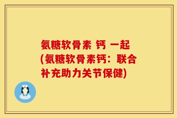 氨糖软骨素 钙 一起(氨糖软骨素钙：联合补充助力关节保健)
