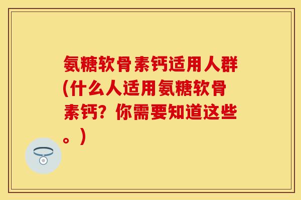 氨糖软骨素钙适用人群(什么人适用氨糖软骨素钙？你需要知道这些。)
