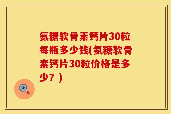 氨糖软骨素钙片30粒每瓶多少钱(氨糖软骨素钙片30粒价格是多少？)