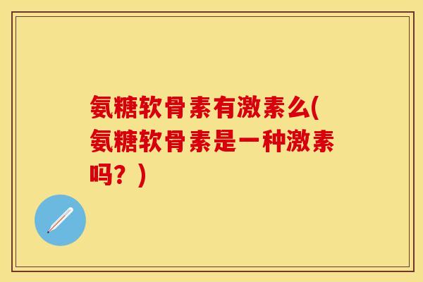 氨糖软骨素有激素么(氨糖软骨素是一种激素吗？)