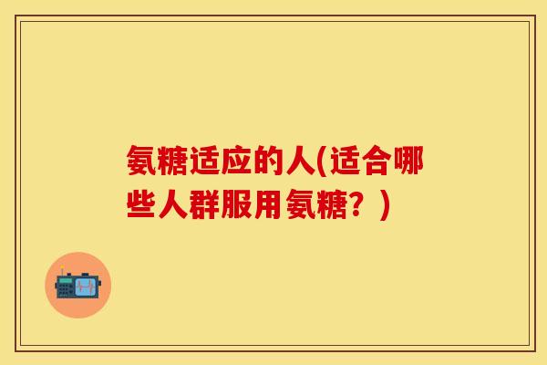 氨糖适应的人(适合哪些人群服用氨糖？)
