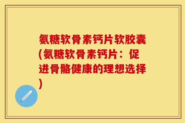 氨糖软骨素钙片软胶囊(氨糖软骨素钙片：促进骨骼健康的理想选择)