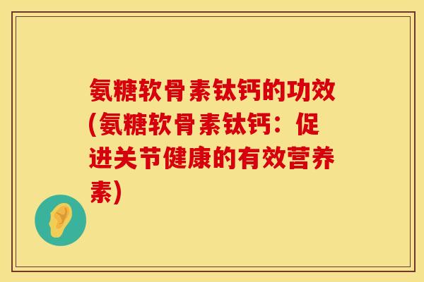 氨糖软骨素钛钙的功效(氨糖软骨素钛钙：促进关节健康的有效营养素)