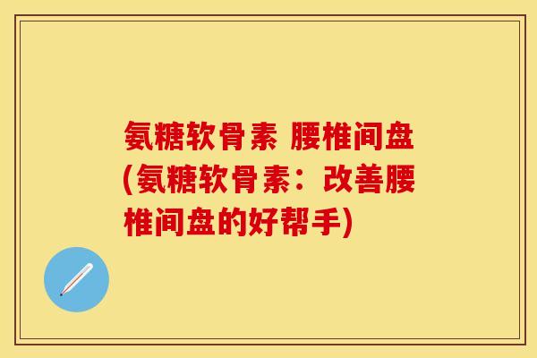 氨糖软骨素 腰椎间盘(氨糖软骨素：改善腰椎间盘的好帮手)