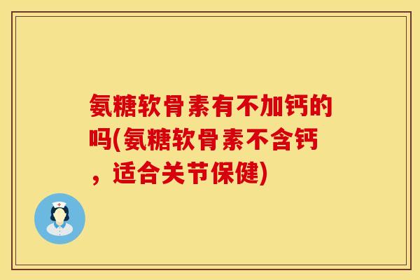 氨糖软骨素有不加钙的吗(氨糖软骨素不含钙，适合关节保健)