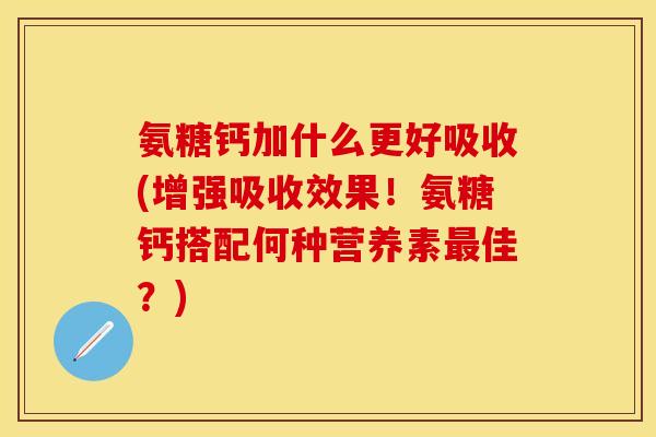 氨糖钙加什么更好吸收(增强吸收效果！氨糖钙搭配何种营养素最佳？)