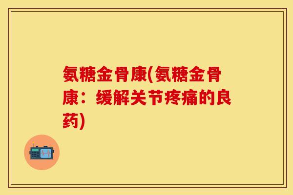 氨糖金骨康(氨糖金骨康：缓解关节疼痛的良药)