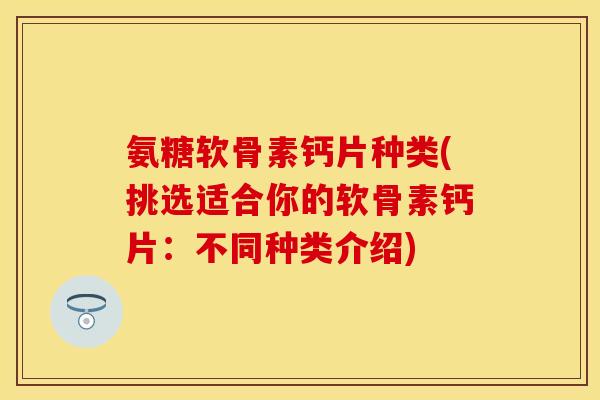 氨糖软骨素钙片种类(挑选适合你的软骨素钙片：不同种类介绍)