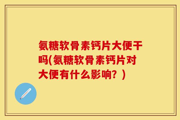 氨糖软骨素钙片大便干吗(氨糖软骨素钙片对大便有什么影响？)