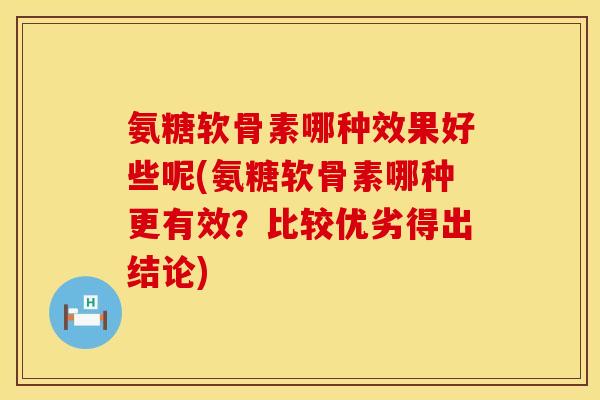 氨糖软骨素哪种效果好些呢(氨糖软骨素哪种更有效？比较优劣得出结论)