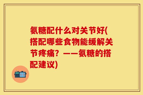 氨糖配什么对关节好(搭配哪些食物能缓解关节疼痛？——氨糖的搭配建议)