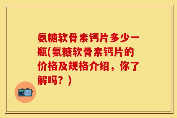 氨糖软骨素钙片多少一瓶(氨糖软骨素钙片的价格及规格介绍，你了解吗？)