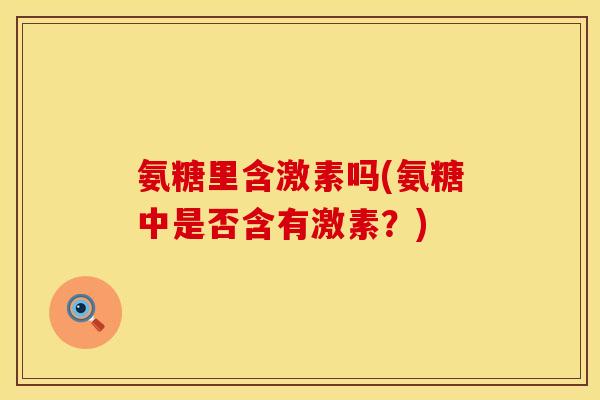 氨糖里含激素吗(氨糖中是否含有激素？)