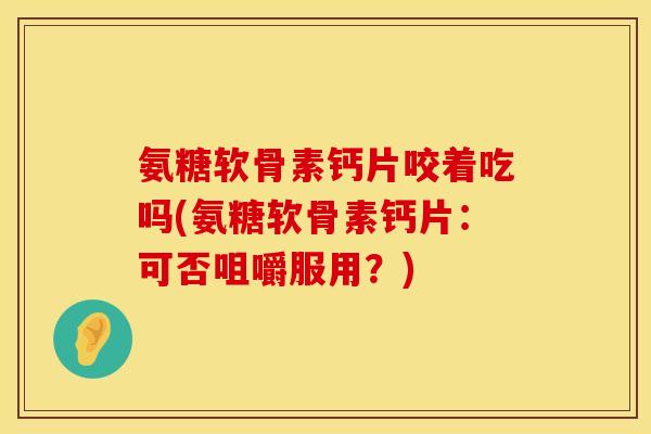 氨糖软骨素钙片咬着吃吗(氨糖软骨素钙片:可否咀嚼服用?) 氨糖软骨素钙片咬着吃吗(氨糖软骨素钙片:可否咀嚼服用?)