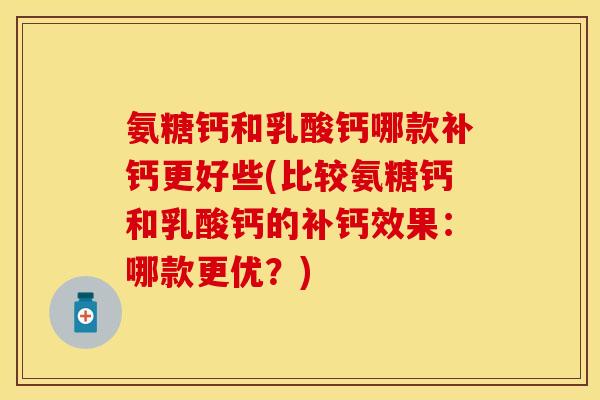 氨糖钙和乳酸钙哪款补钙更好些(比较氨糖钙和乳酸钙的补钙效果：哪款更优？)