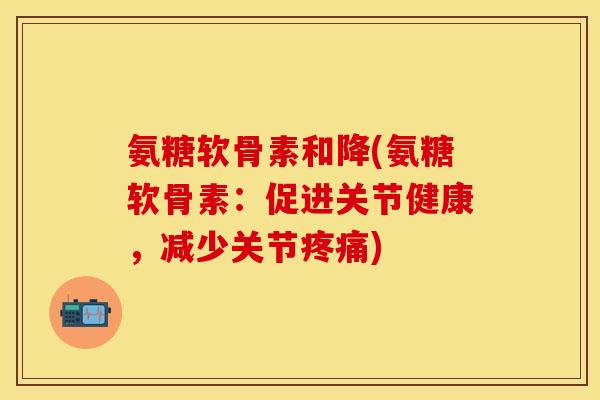 氨糖软骨素和降(氨糖软骨素：促进关节健康，减少关节疼痛)
