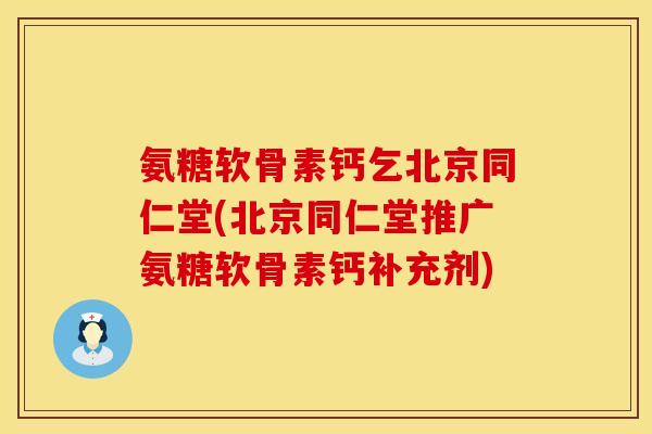 氨糖软骨素钙乞北京同仁堂(北京同仁堂推广氨糖软骨素钙补充剂)