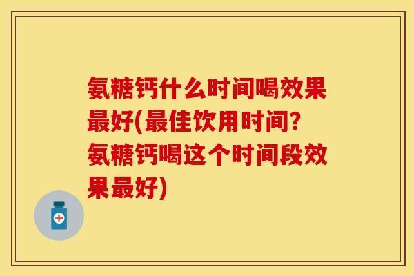 氨糖钙什么时间喝效果最好(最佳饮用时间？氨糖钙喝这个时间段效果最好)