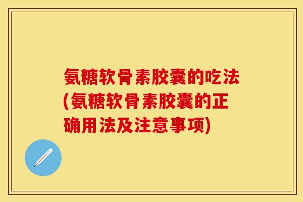 氨糖软骨素胶囊的吃法(氨糖软骨素胶囊的正确用法及注意事项)