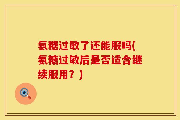 氨糖过敏了还能服吗(氨糖过敏后是否适合继续服用？)