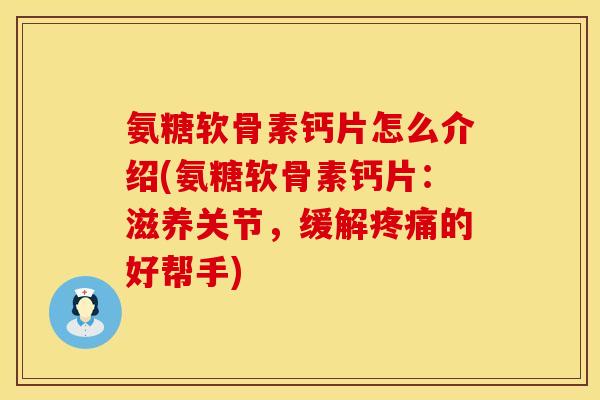 氨糖软骨素钙片怎么介绍(氨糖软骨素钙片：滋养关节，缓解疼痛的好帮手)