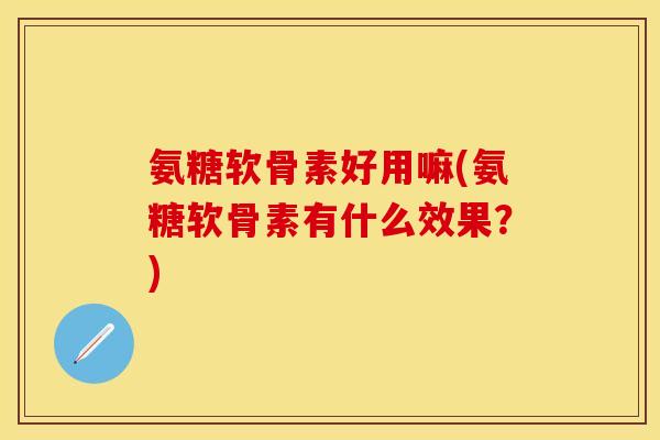 氨糖软骨素好用嘛(氨糖软骨素有什么效果?)
