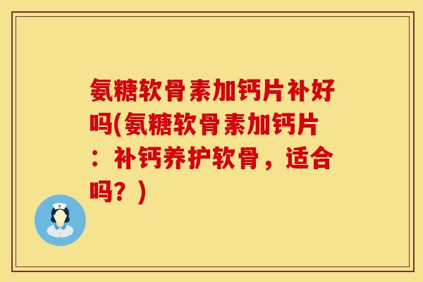 氨糖软骨素加钙片补好吗(氨糖软骨素加钙片:补钙养护软骨,适合吗?) 氨糖软骨素加钙片补好吗(氨糖软骨素加钙片:补钙养护软骨,适合吗?)