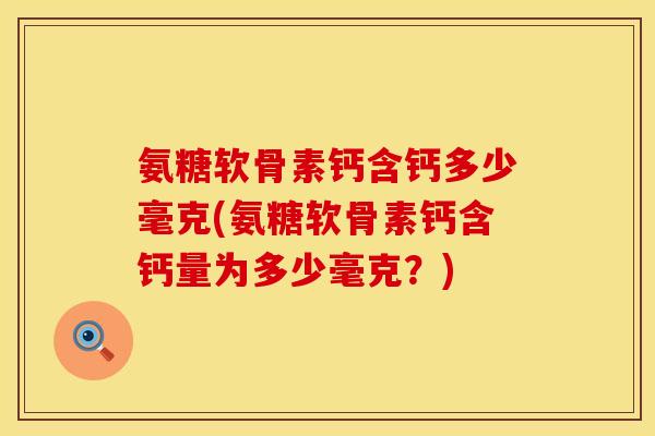 氨糖软骨素钙含钙多少毫克(氨糖软骨素钙含钙量为多少毫克？)