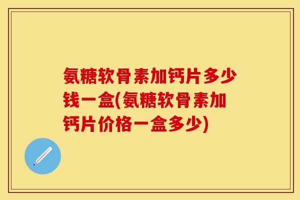 氨糖软骨素加钙片多少钱一盒(氨糖软骨素加钙片价格一盒多少) 氨糖软骨素加钙片多少钱一盒(氨糖软骨素加钙片价格一盒多少)