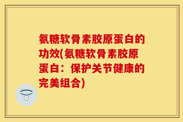 氨糖软骨素胶原蛋白的功效(氨糖软骨素胶原蛋白：保护关节健康的完美组合)