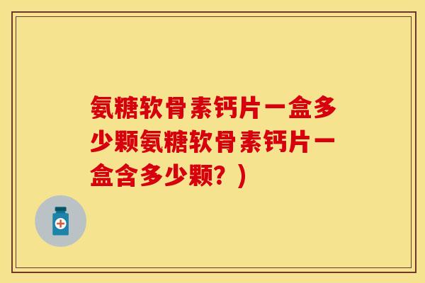 氨糖软骨素钙片一盒多少颗氨糖软骨素钙片一盒含多少颗?) 氨糖软骨素钙片一盒多少颗氨糖软骨素钙片一盒含多少颗?)