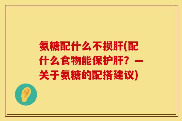氨糖配什么不损肝(配什么食物能保护肝？—关于氨糖的配搭建议)