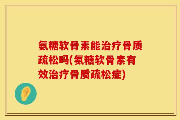 氨糖软骨素能治疗骨质疏松吗(氨糖软骨素有效治疗骨质疏松症)