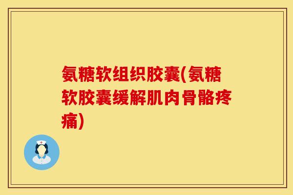 氨糖软组织胶囊(氨糖软胶囊缓解肌肉骨骼) 氨糖软组织胶囊(氨糖软胶囊缓解肌肉骨骼)