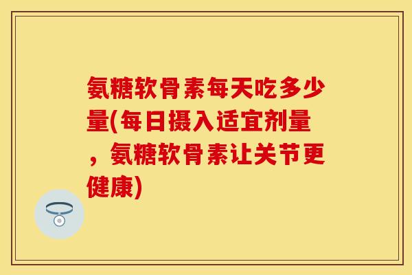 氨糖软骨素每天吃多少量(每日摄入适宜剂量,氨糖软骨素让关节更健康) 氨糖软骨素每天吃多少量(每日摄入适宜剂量,氨糖软骨素让关节更健康)