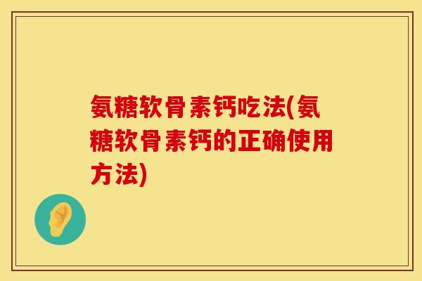 氨糖软骨素钙吃法(氨糖软骨素钙的正确使用方法) 氨糖软骨素钙吃法(氨糖软骨素钙的正确使用方法)