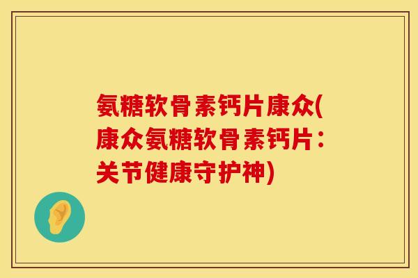 氨糖软骨素钙片康众(康众氨糖软骨素钙片：关节健康守护神)