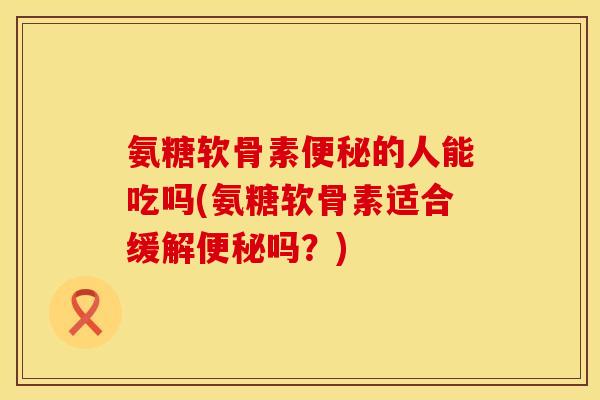氨糖软骨素的人能吃吗(氨糖软骨素适合缓解吗？)
