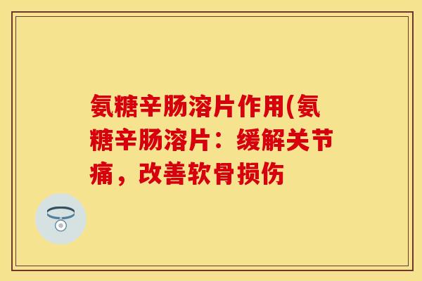 氨糖辛肠溶片作用(氨糖辛肠溶片：缓解关节痛，改善软骨损伤